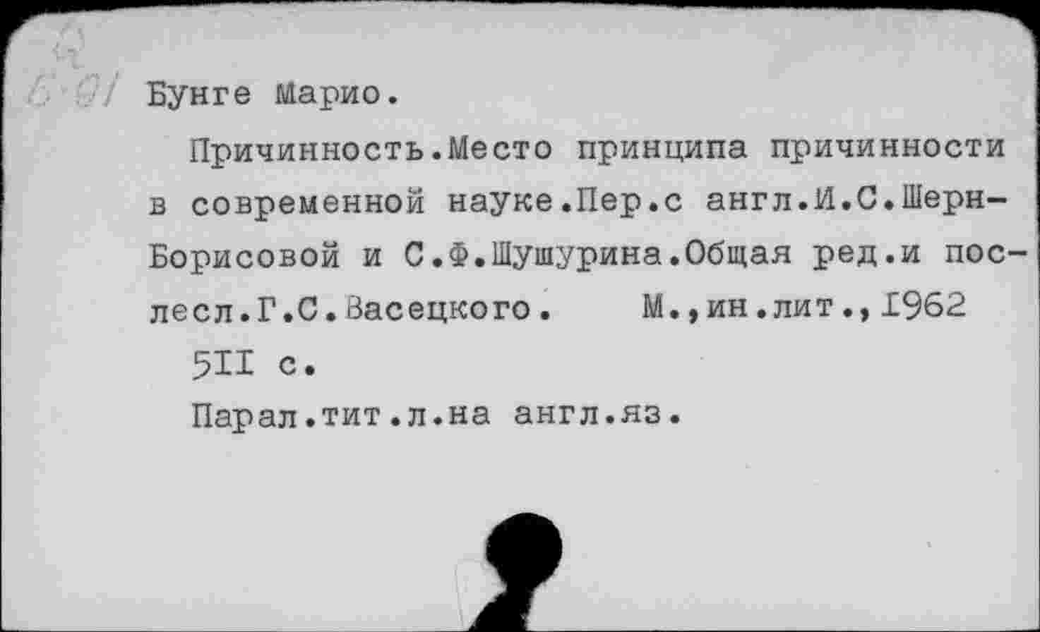 ﻿/ Бунге Марио.
Причинность.Место принципа причинности в современной науке.Пер.с англ.И.С.Шерн-Борисовой и С.Ф.Шушурина.Общая ред.и пос-лесл.Г.С.Васецкого.	М.,ин.лит.,1962
511 с. Парал.тит.л.на англ.яз.